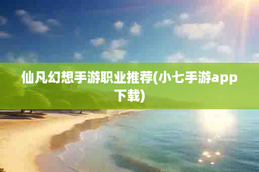 仙凡幻想手游职业推荐(小七手游app下载)