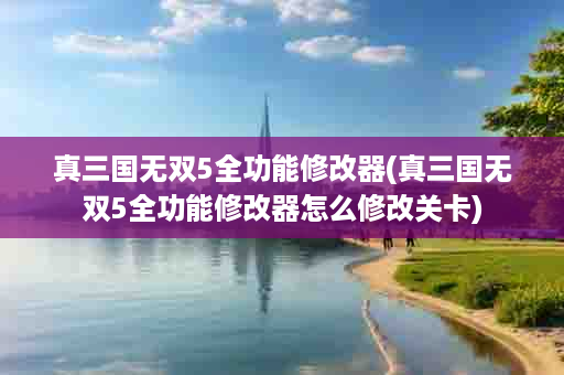 真三国无双5全功能修改器(真三国无双5全功能修改器怎么修改关卡)