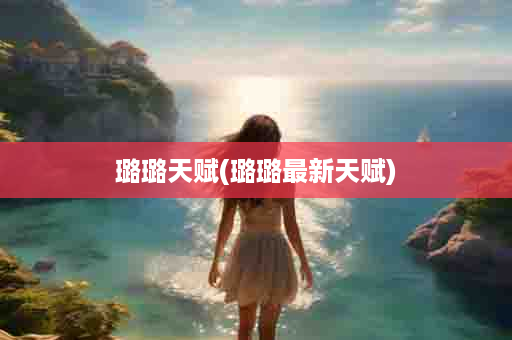 璐璐天赋(璐璐最新天赋)
