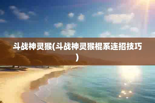 斗战神灵猴(斗战神灵猴棍系连招技巧)
