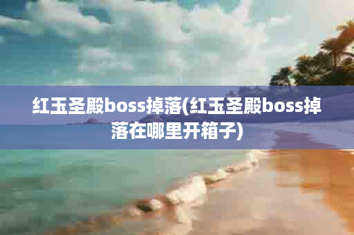红玉圣殿boss掉落(红玉圣殿boss掉落在哪里开箱子)