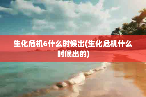 生化危机6什么时候出(生化危机什么时候出的)
