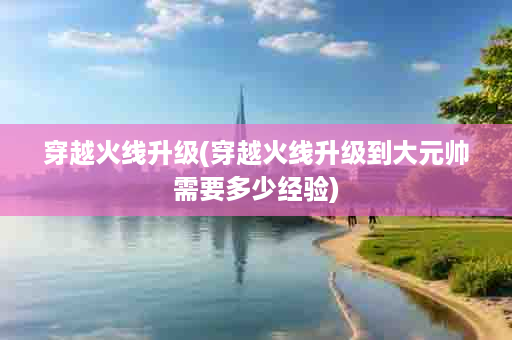 穿越火线升级(穿越火线升级到大元帅需要多少经验)