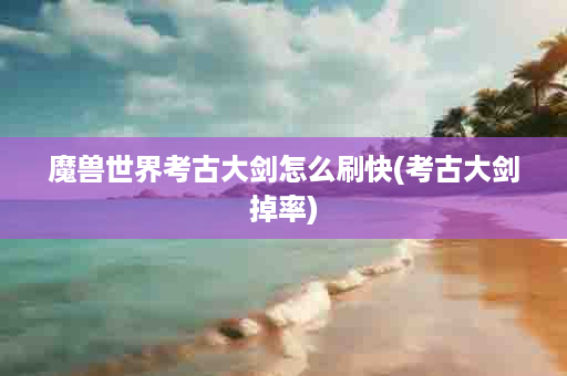 魔兽世界考古大剑怎么刷快(考古大剑掉率)