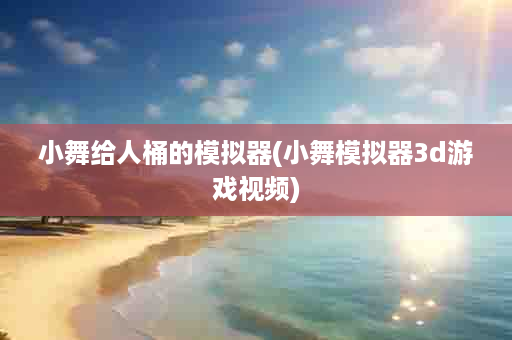 小舞给人桶的模拟器(小舞模拟器3d游戏视频)