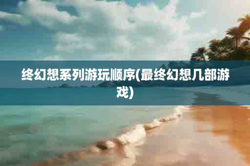 终幻想系列游玩顺序(最终幻想几部游戏)