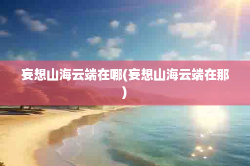 妄想山海云端在哪(妄想山海云端在那)