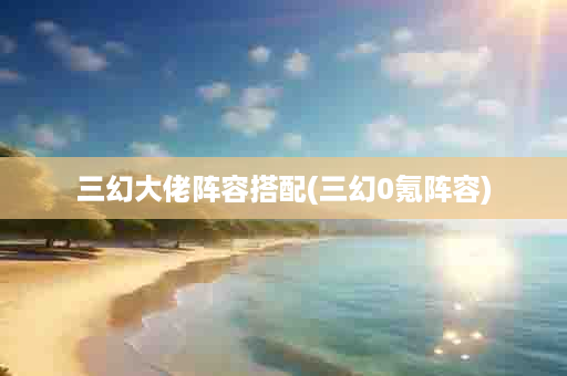 三幻大佬阵容搭配(三幻0氪阵容)
