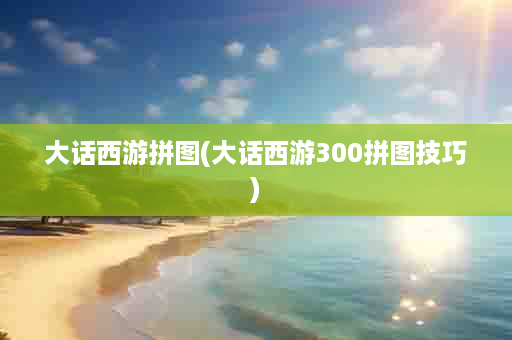 大话西游拼图(大话西游300拼图技巧)