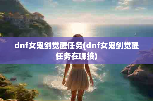 dnf女鬼剑觉醒任务(dnf女鬼剑觉醒任务在哪接)