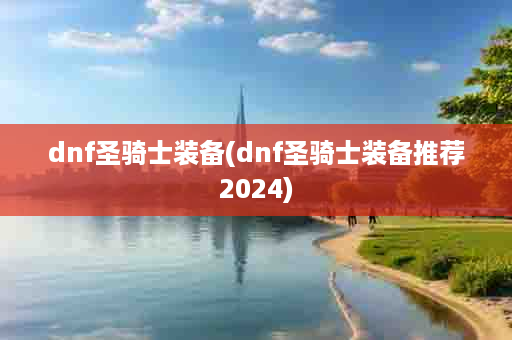 dnf圣骑士装备(dnf圣骑士装备推荐2024)