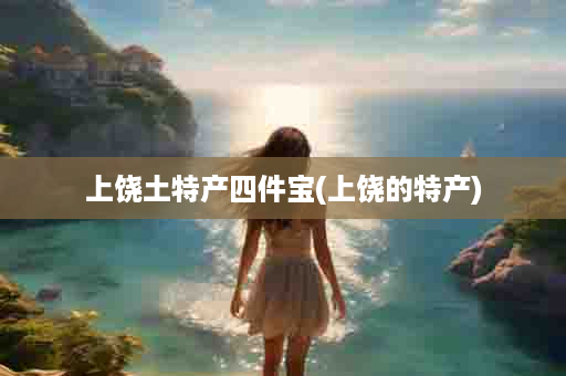 上饶土特产四件宝(上饶的特产)
