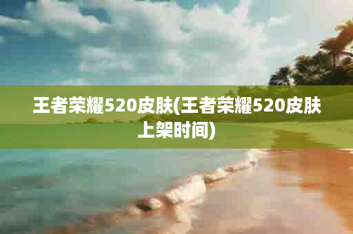 王者荣耀520皮肤(王者荣耀520皮肤上架时间)