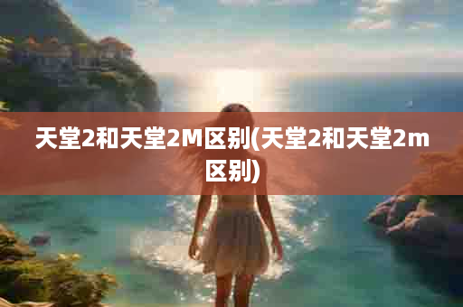 天堂2和天堂2M区别(天堂2和天堂2m区别)