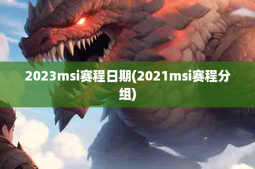 2023msi赛程日期(2021msi赛程分组)