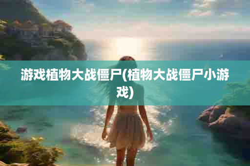 游戏植物大战僵尸(植物大战僵尸小游戏)