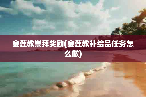 金莲教崇拜奖励(金莲教补给品任务怎么做)