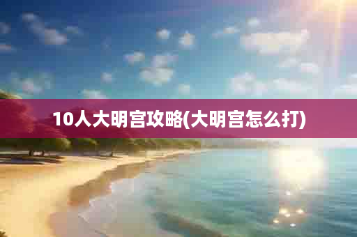10人大明宫攻略(大明宫怎么打)