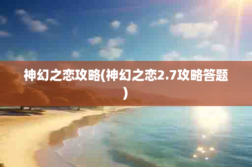 神幻之恋攻略(神幻之恋2.7攻略答题)