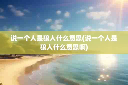 说一个人是狼人什么意思(说一个人是狼人什么意思啊)