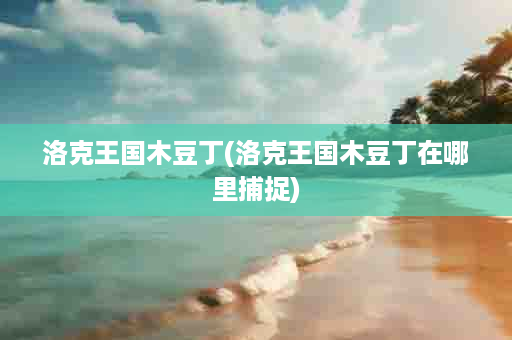 洛克王国木豆丁(洛克王国木豆丁在哪里捕捉)