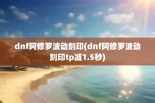 dnf阿修罗波动刻印(dnf阿修罗波动刻印tp减1.5秒)