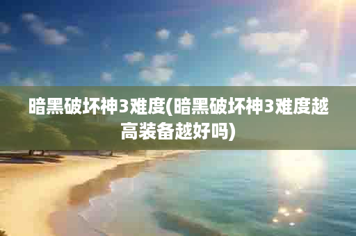 暗黑破坏神3难度(暗黑破坏神3难度越高装备越好吗)