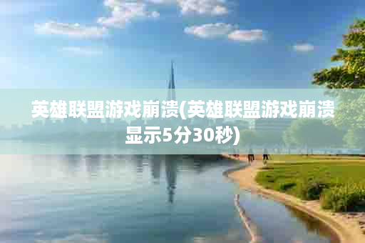 英雄联盟游戏崩溃(英雄联盟游戏崩溃显示5分30秒)