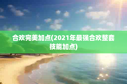 合欢完美加点(2021年最强合欢整套技能加点)
