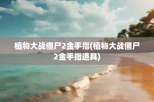 植物大战僵尸2金手指(植物大战僵尸2金手指道具)
