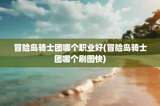 冒险岛骑士团哪个职业好(冒险岛骑士团哪个刷图快)