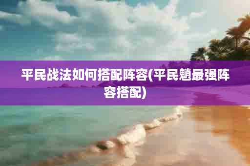 平民战法如何搭配阵容(平民魈最强阵容搭配)