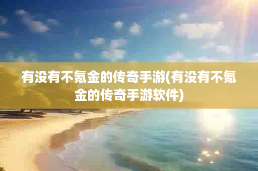 有没有不氪金的传奇手游(有没有不氪金的传奇手游软件)