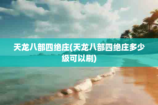 天龙八部四绝庄(天龙八部四绝庄多少级可以刷)