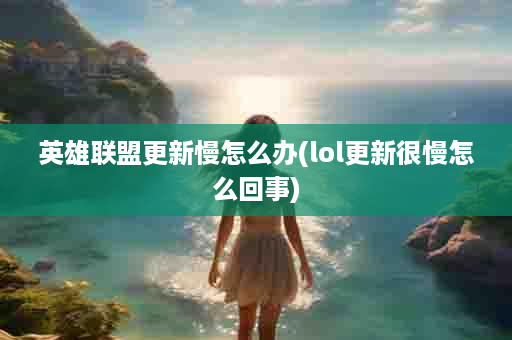 英雄联盟更新慢怎么办(lol更新很慢怎么回事)
