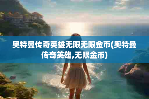 奥特曼传奇英雄无限无限金币(奥特曼传奇英雄,无限金币)