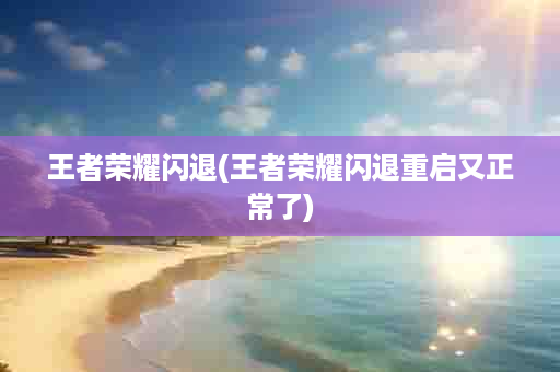 王者荣耀闪退(王者荣耀闪退重启又正常了)