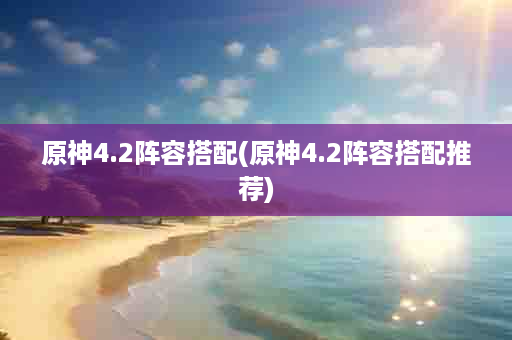 原神4.2阵容搭配(原神4.2阵容搭配推荐)
