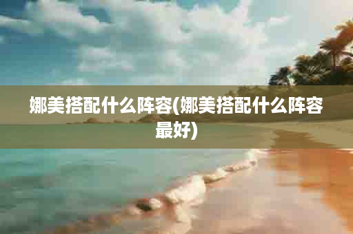 娜美搭配什么阵容(娜美搭配什么阵容最好)