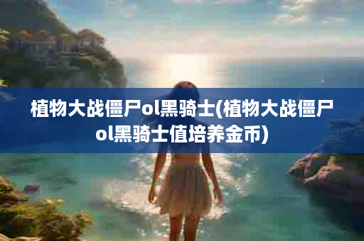 植物大战僵尸ol黑骑士(植物大战僵尸ol黑骑士值培养金币)