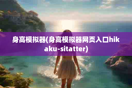 身高模拟器(身高模拟器网页入口hikaku-sitatter)