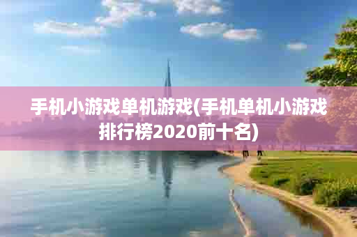 手机小游戏单机游戏(手机单机小游戏排行榜2020前十名)