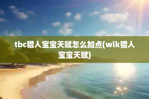 tbc猎人宝宝天赋怎么加点(wlk猎人宝宝天赋)