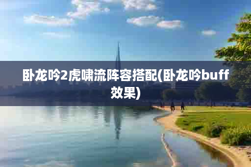 卧龙吟2虎啸流阵容搭配(卧龙吟buff效果)