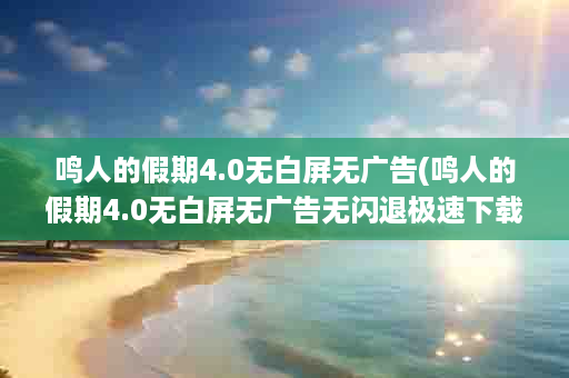 鸣人的假期4.0无白屏无广告(鸣人的假期4.0无白屏无广告无闪退极速下载)