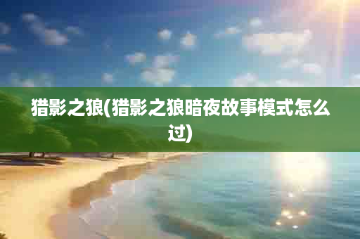 猎影之狼(猎影之狼暗夜故事模式怎么过)