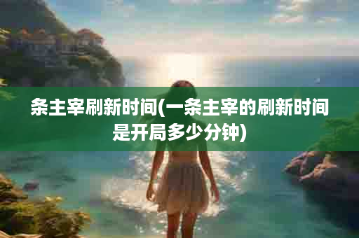 条主宰刷新时间(一条主宰的刷新时间是开局多少分钟)