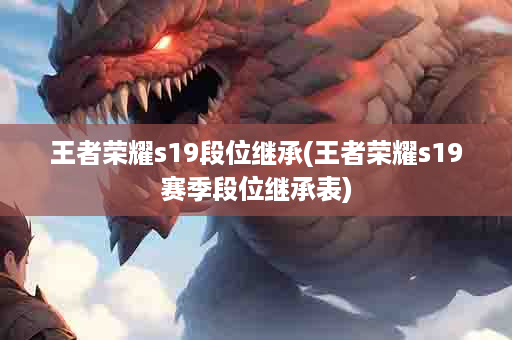 王者荣耀s19段位继承(王者荣耀s19赛季段位继承表)