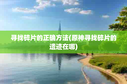 寻找碎片的正确方法(原神寻找碎片的遗迹在哪)