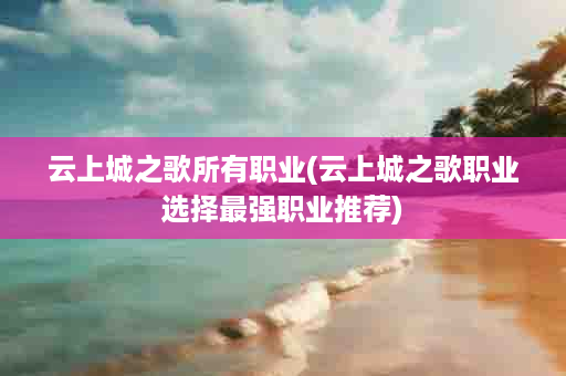 云上城之歌所有职业(云上城之歌职业选择最强职业推荐)